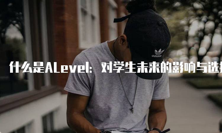 什么是ALevel：对学生未来的影响与选择-留学谷