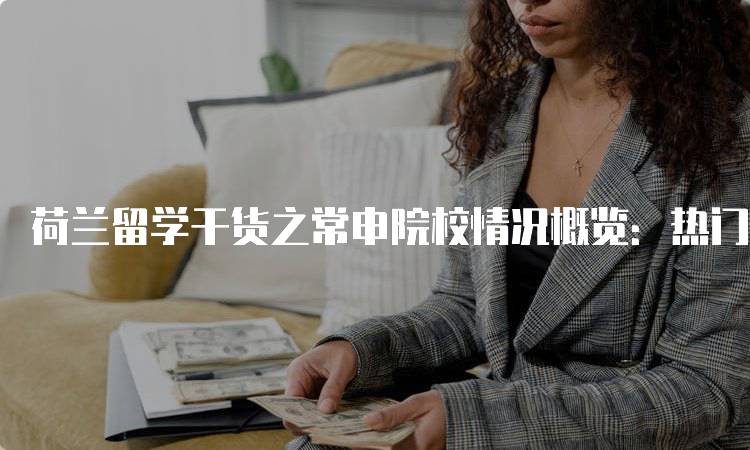 荷兰留学干货之常申院校情况概览：热门专业解析-留学谷