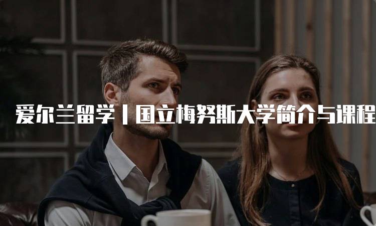 爱尔兰留学｜国立梅努斯大学简介与课程设置-留学谷