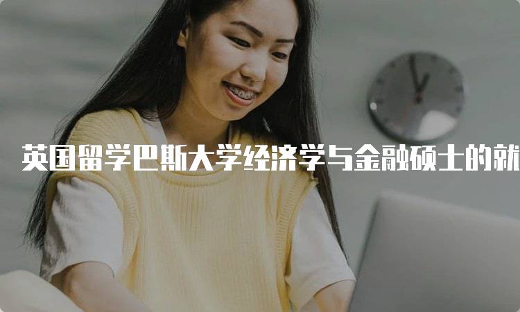 英国留学巴斯大学经济学与金融硕士的就业前景-留学谷