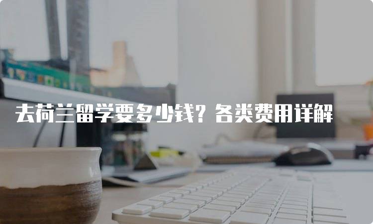 去荷兰留学要多少钱？各类费用详解-留学谷