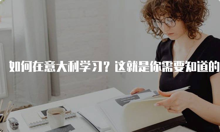 如何在意大利学习？这就是你需要知道的语言要求-留学谷