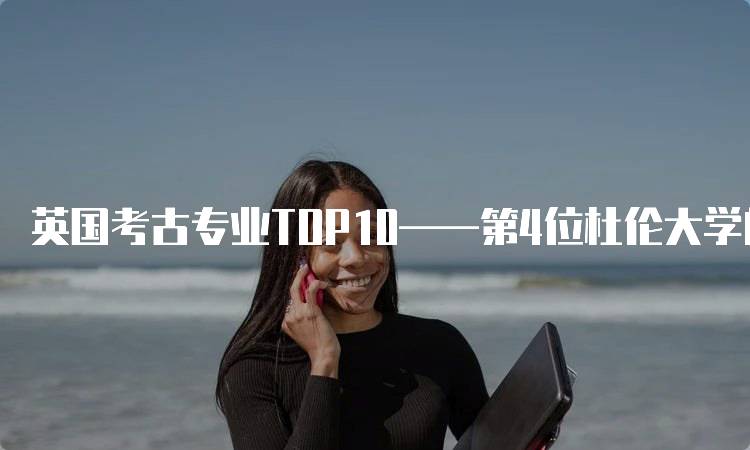 英国考古专业TOP10——第4位杜伦大学的申请要求-留学谷