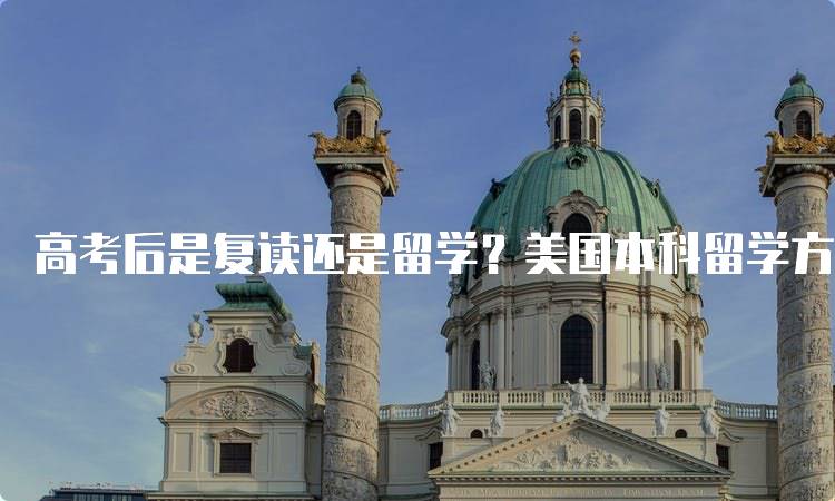 高考后是复读还是留学？美国本科留学方案选择指南-留学谷