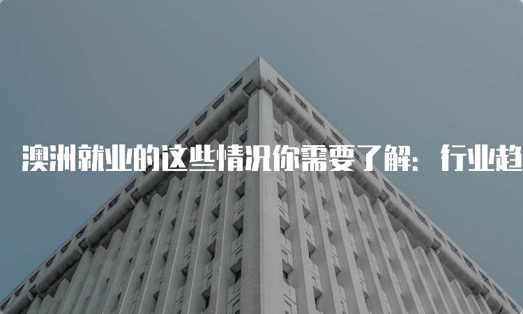 澳洲就业的这些情况你需要了解：行业趋势分析-留学谷