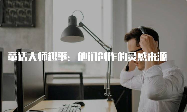童话大师趣事：他们创作的灵感来源-留学谷