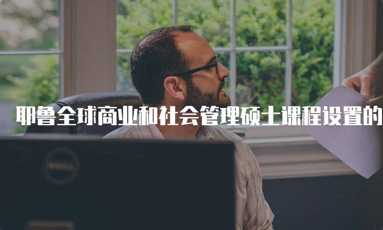 耶鲁全球商业和社会管理硕士课程设置的核心内容-留学谷