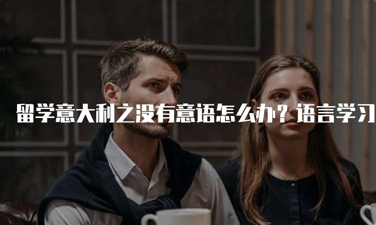 留学意大利之没有意语怎么办？语言学习建议-留学谷