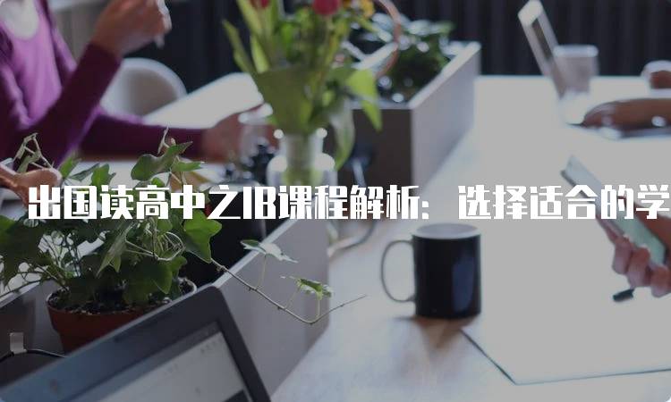 出国读高中之IB课程解析：选择适合的学校-留学谷