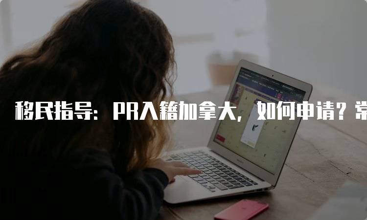 移民指导：PR入籍加拿大，如何申请？常见问题解答-留学谷