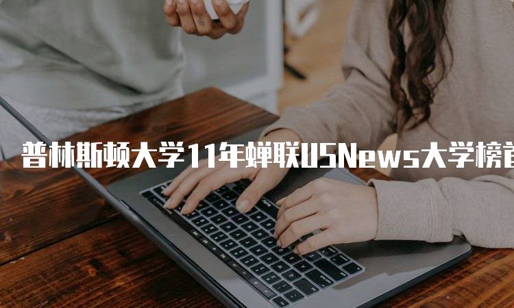 普林斯顿大学11年蝉联USNews大学榜首，家长该如何看待-留学谷