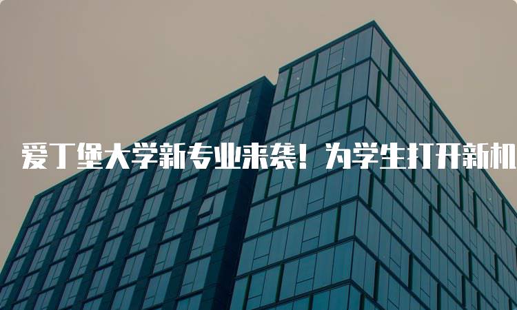 爱丁堡大学新专业来袭！为学生打开新机会大门-留学谷