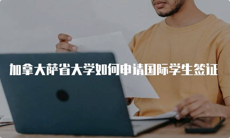 加拿大萨省大学如何申请国际学生签证-留学谷