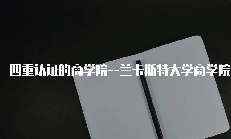 四重认证的商学院–兰卡斯特大学商学院的学习体验-留学谷