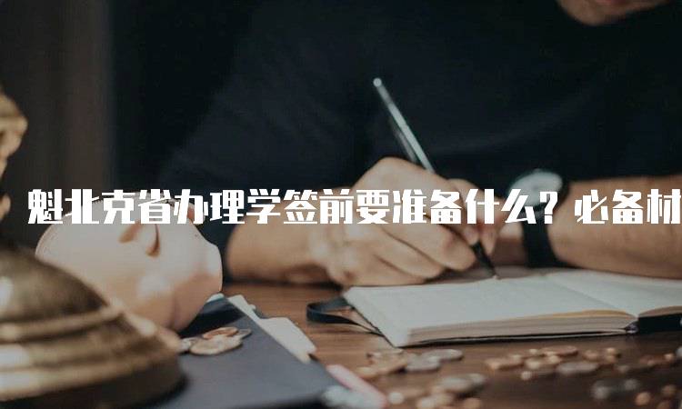 魁北克省办理学签前要准备什么？必备材料清单-留学谷