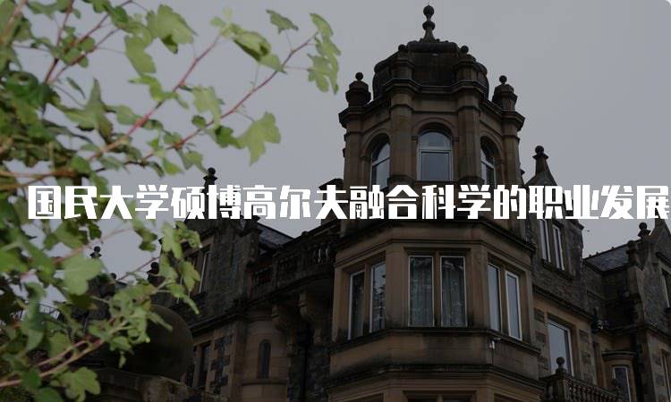 国民大学硕博高尔夫融合科学的职业发展前景-留学谷