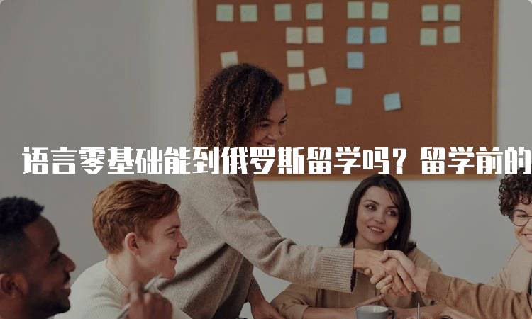 语言零基础能到俄罗斯留学吗？留学前的准备工作-留学谷