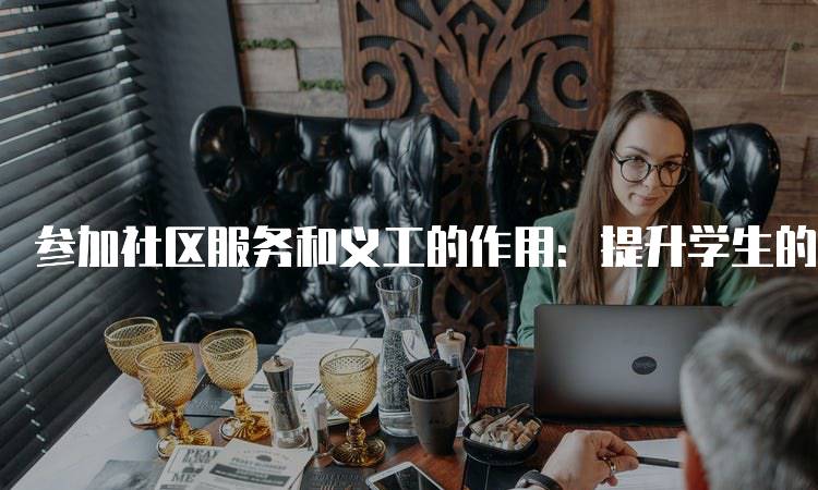 参加社区服务和义工的作用：提升学生的社会技能-留学谷