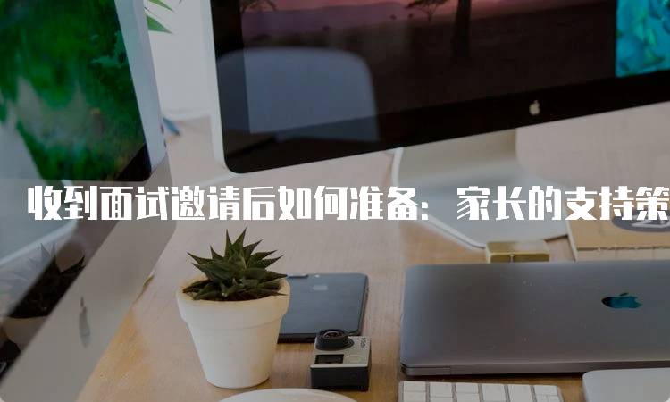 收到面试邀请后如何准备：家长的支持策略-留学谷