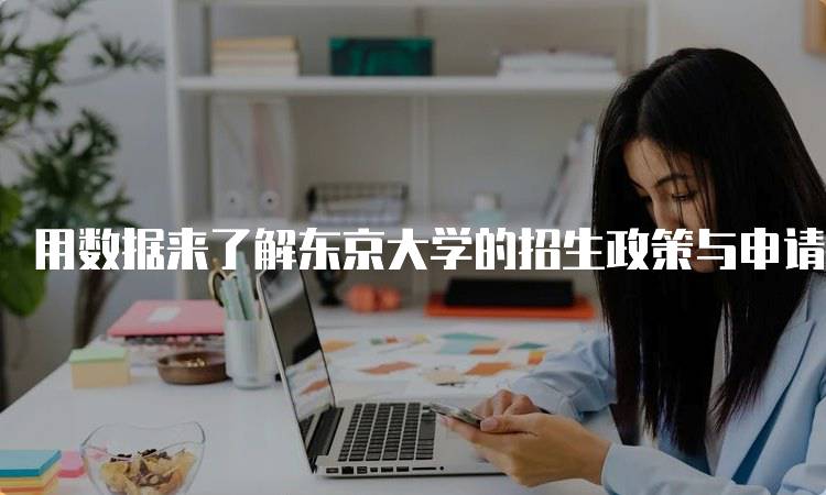 用数据来了解东京大学的招生政策与申请流程-留学谷