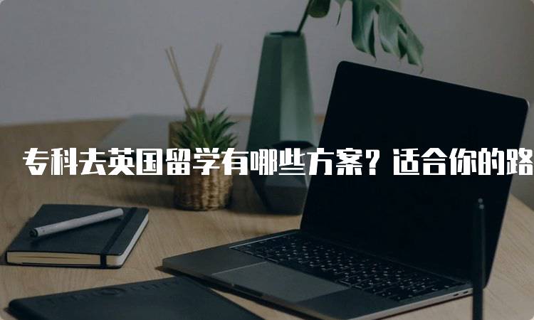 专科去英国留学有哪些方案？适合你的路径是什么-留学谷