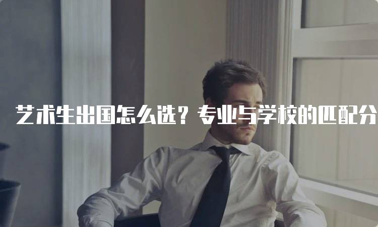 艺术生出国怎么选？专业与学校的匹配分析-留学谷