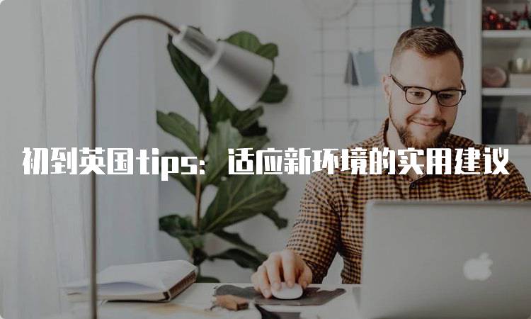 初到英国tips：适应新环境的实用建议-留学谷