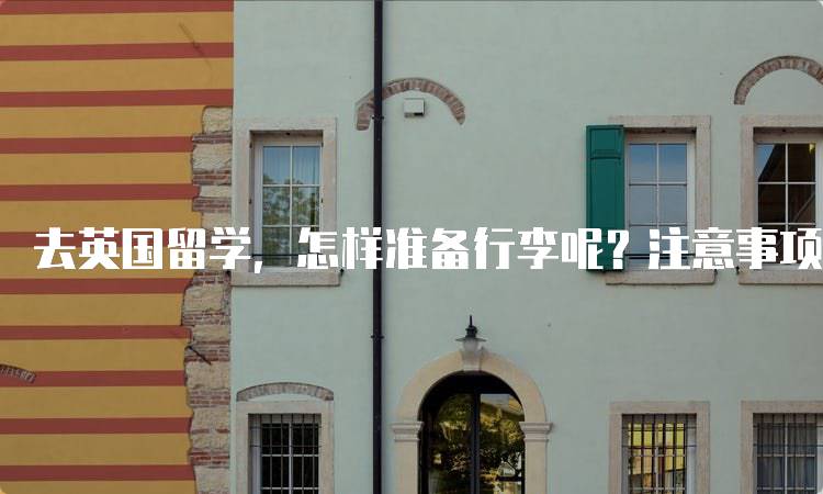 去英国留学，怎样准备行李呢？注意事项一览-留学谷