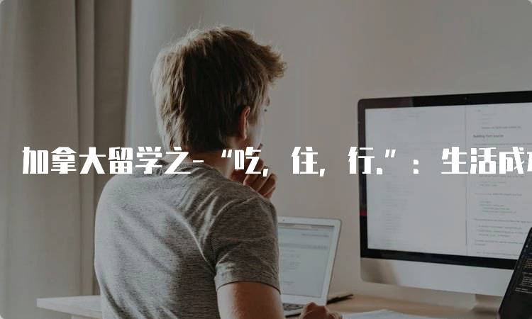 加拿大留学之-“吃，住，行.”：生活成本解析-留学谷