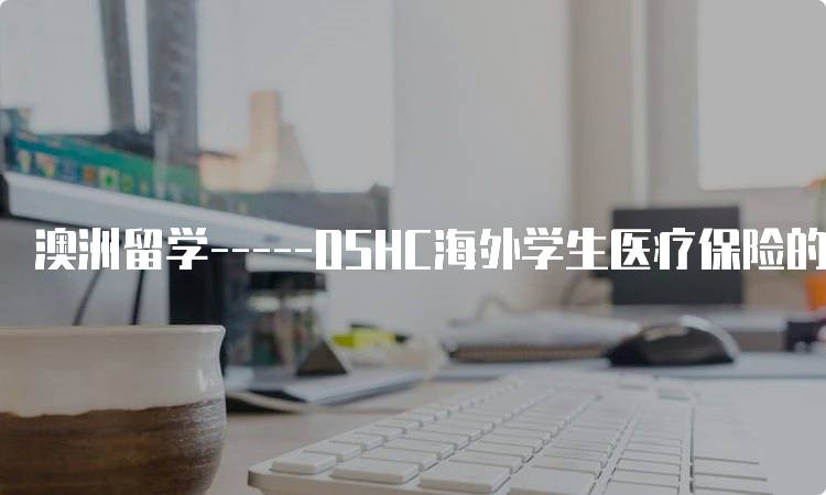 澳洲留学—–OSHC海外学生医疗保险的选择指南-留学谷