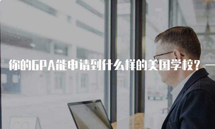 你的GPA能申请到什么样的美国学校？一文看懂-留学谷