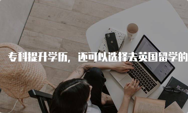 专科提升学历，还可以选择去英国留学的途径介绍-留学谷