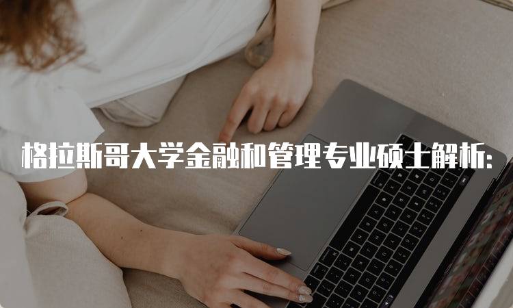 格拉斯哥大学金融和管理专业硕士解析：申请指南与注意事项-留学谷