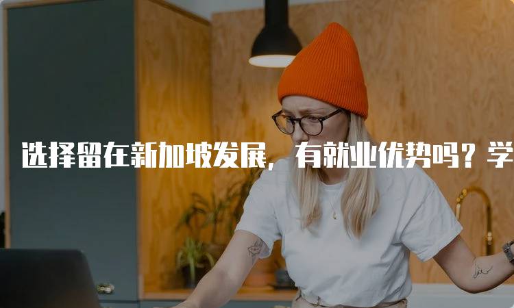 选择留在新加坡发展，有就业优势吗？学生的职业前景分析-留学谷