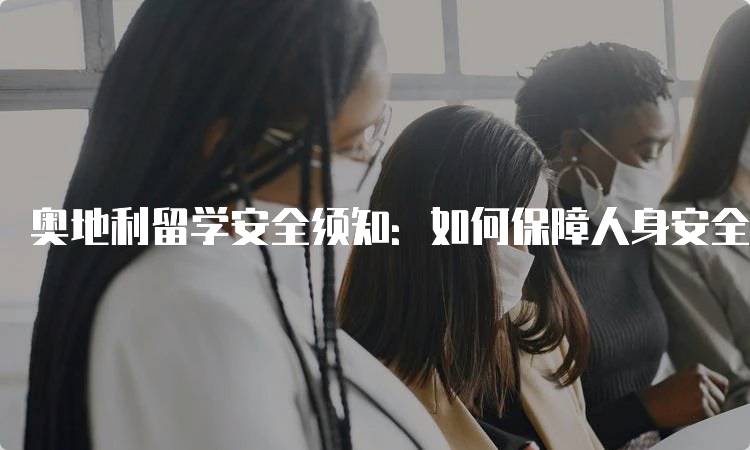 奥地利留学安全须知：如何保障人身安全-留学谷