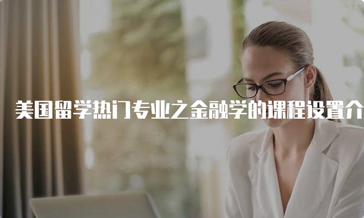 美国留学热门专业之金融学的课程设置介绍-留学谷