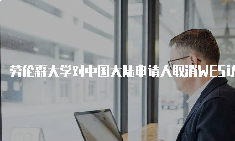 劳伦森大学对中国大陆申请人取消WES认证的原因探讨-留学谷