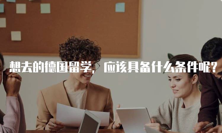 想去的德国留学，应该具备什么条件呢？语言与学历分析-留学谷