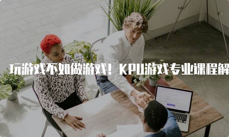 玩游戏不如做游戏！KPU游戏专业课程解析-留学谷