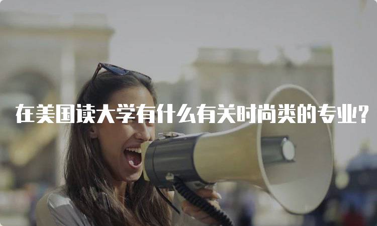 在美国读大学有什么有关时尚类的专业？热门推荐-留学谷