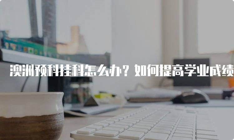 澳洲预科挂科怎么办？如何提高学业成绩-留学谷