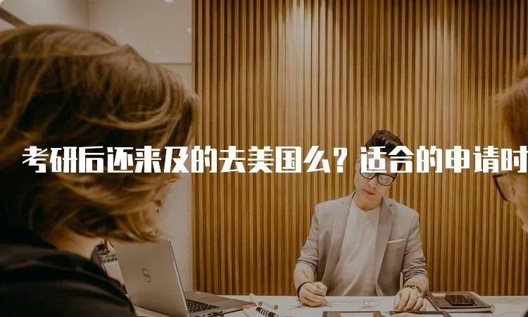 考研后还来及的去美国么？适合的申请时间-留学谷