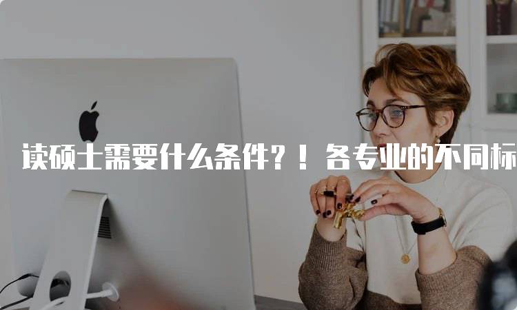 读硕士需要什么条件？！各专业的不同标准-留学谷