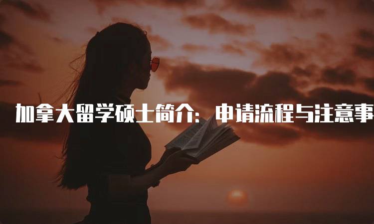 加拿大留学硕士简介：申请流程与注意事项-留学谷