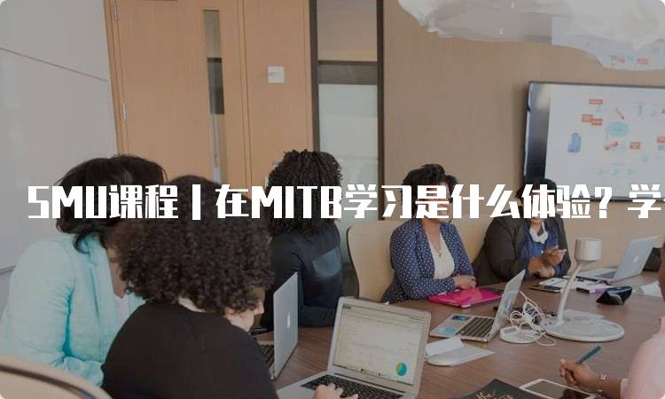 SMU课程｜在MITB学习是什么体验？学长分享-留学谷