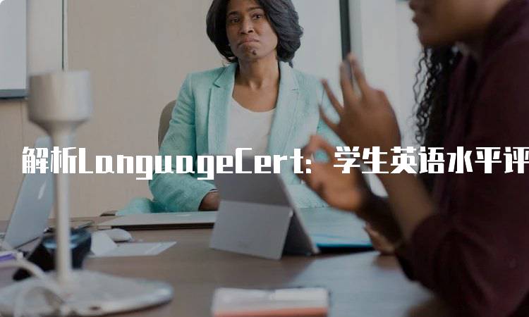 解析LanguageCert：学生英语水平评估的选择-留学谷