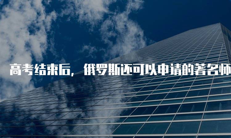 高考结束后，俄罗斯还可以申请的著名师范院校解析-留学谷