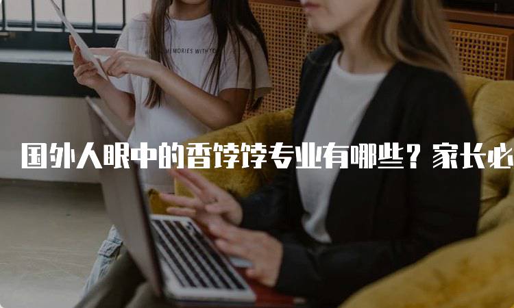 国外人眼中的香饽饽专业有哪些？家长必知的热门领域-留学谷