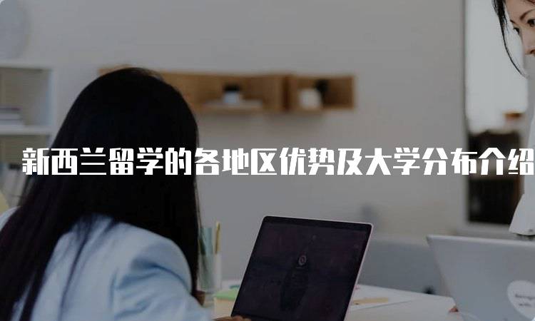 新西兰留学的各地区优势及大学分布介绍与选择指南-留学谷