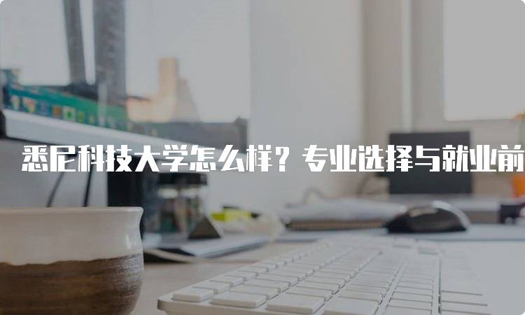 悉尼科技大学怎么样？专业选择与就业前景-留学谷